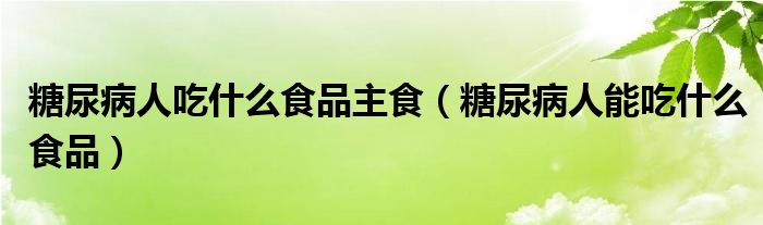 糖尿病人吃什么食品主食（糖尿病人能吃什么食品）