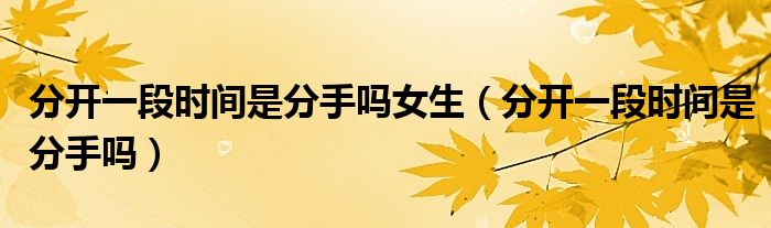 分開一段時(shí)間是分手嗎女生（分開一段時(shí)間是分手嗎）