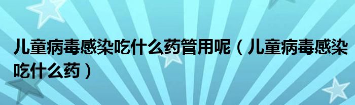 兒童病毒感染吃什么藥管用呢（兒童病毒感染吃什么藥）
