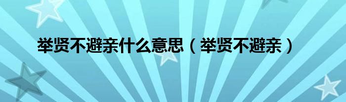 舉賢不避親什么意思（舉賢不避親）