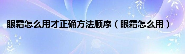 眼霜怎么用才正確方法順序（眼霜怎么用）