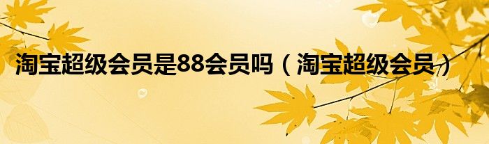 淘寶超級會員是88會員嗎（淘寶超級會員）