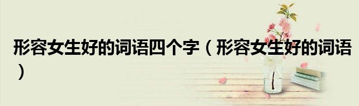 形容女生好的詞語(yǔ)四個(gè)字（形容女生好的詞語(yǔ)）
