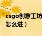 csgo創(chuàng)意工坊怎么進(jìn)入地圖（csgo創(chuàng)意工坊怎么進(jìn)）