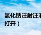 氯化鈉注射注液怎么打開(kāi)（氯化鈉注射液怎么打開(kāi)）