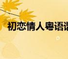 初戀情人粵語(yǔ)諧音歌詞（最美的情侶歌詞）