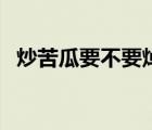 炒苦瓜要不要焯水呀（炒苦瓜要不要焯水）