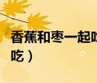 香蕉和棗一起吃會(huì)有什么反應(yīng)（香蕉和棗一起吃）