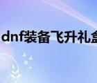 dnf裝備飛升禮盒怎么領(lǐng)（dnf裝備飛升禮盒）