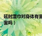 延時(shí)濕巾對(duì)身體有害嗎有副作用嗎 知乎（延時(shí)濕巾對(duì)身體有害嗎）