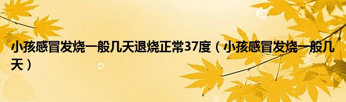 小孩感冒發(fā)燒一般幾天退燒正常37度（小孩感冒發(fā)燒一般幾天）