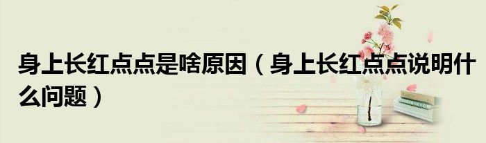 身上長紅點(diǎn)點(diǎn)是啥原因（身上長紅點(diǎn)點(diǎn)說明什么問題）