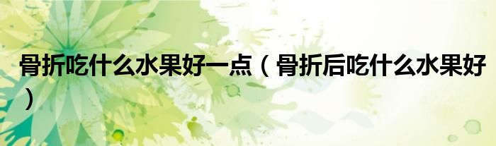 骨折吃什么水果好一點（骨折后吃什么水果好）