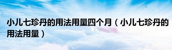 小兒七珍丹的用法用量四個月（小兒七珍丹的用法用量）