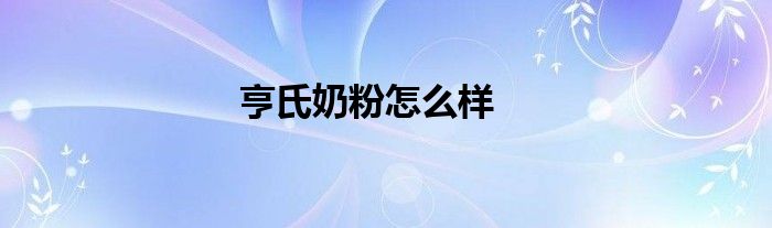 亨氏奶粉怎么樣