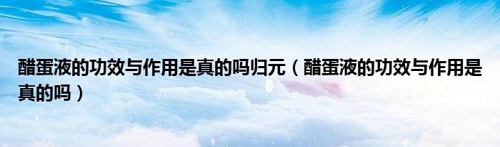 醋蛋液的功效與作用是真的嗎歸元（醋蛋液的功效與作用是真的嗎）