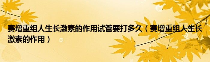 賽增重組人生長激素的作用試管要打多久（賽增重組人生長激素的作用）