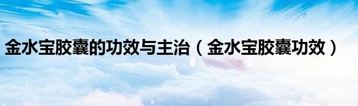 金水寶膠囊的功效與主治（金水寶膠囊功效）