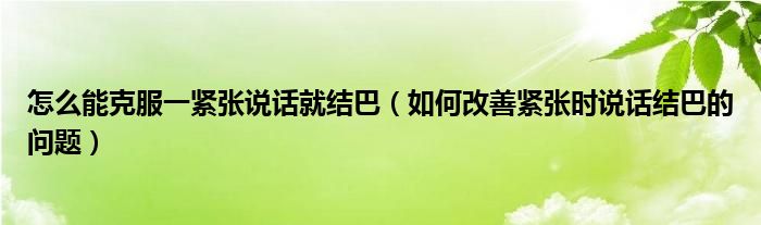 怎么能克服一緊張說話就結(jié)巴（如何改善緊張時(shí)說話結(jié)巴的問題）