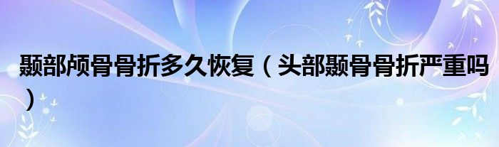 顳部顱骨骨折多久恢復(fù)（頭部顳骨骨折嚴(yán)重嗎）