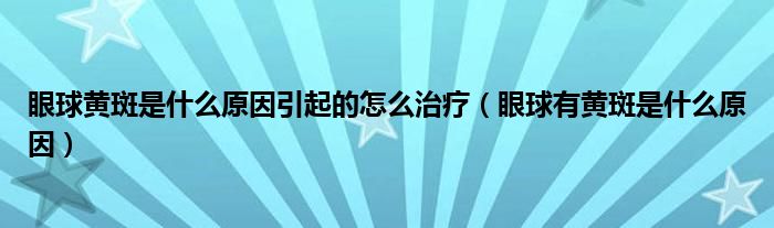 眼球黃斑是什么原因引起的怎么治療（眼球有黃斑是什么原因）