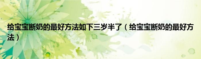 給寶寶斷奶的最好方法如下三歲半了（給寶寶斷奶的最好方法）