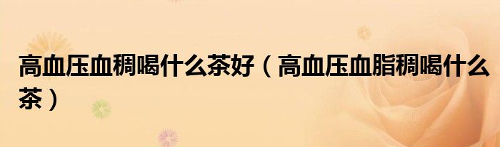 高血壓血稠喝什么茶好（高血壓血脂稠喝什么茶）
