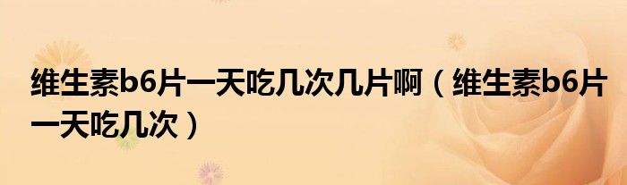 維生素b6片一天吃幾次幾片?。ňS生素b6片一天吃幾次）