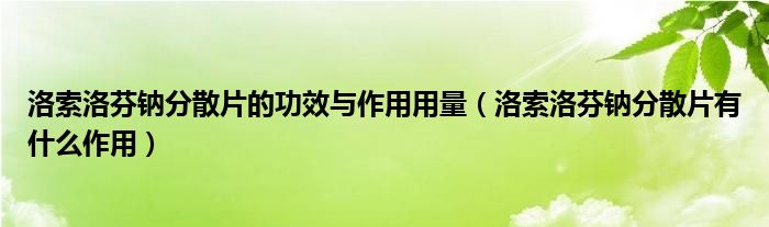 洛索洛芬鈉分散片的功效與作用用量（洛索洛芬鈉分散片有什么作用）