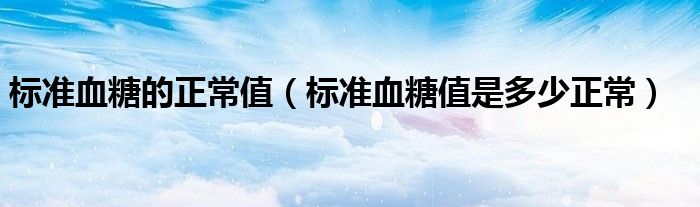標(biāo)準(zhǔn)血糖的正常值（標(biāo)準(zhǔn)血糖值是多少正常）