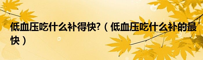 低血壓吃什么補(bǔ)得快?（低血壓吃什么補(bǔ)的最快）