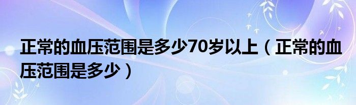 正常的血壓范圍是多少70歲以上（正常的血壓范圍是多少）