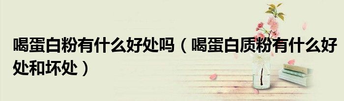 喝蛋白粉有什么好處嗎（喝蛋白質(zhì)粉有什么好處和壞處）