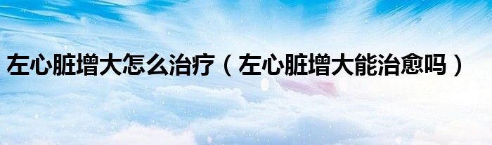 左心臟增大怎么治療（左心臟增大能治愈嗎）