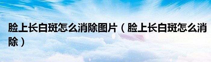 臉上長白斑怎么消除圖片（臉上長白斑怎么消除）