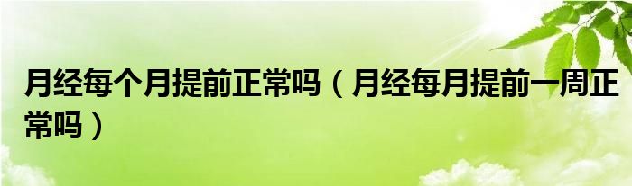 月經(jīng)每個(gè)月提前正常嗎（月經(jīng)每月提前一周正常嗎）
