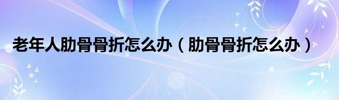 老年人肋骨骨折怎么辦（肋骨骨折怎么辦）