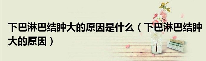 下巴淋巴結(jié)腫大的原因是什么（下巴淋巴結(jié)腫大的原因）