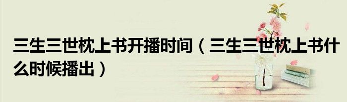 三生三世枕上書開播時(shí)間（三生三世枕上書什么時(shí)候播出）