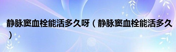 靜脈竇血栓能活多久呀（靜脈竇血栓能活多久）