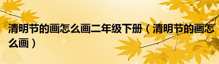 清明節(jié)的畫怎么畫二年級下冊（清明節(jié)的畫怎么畫）