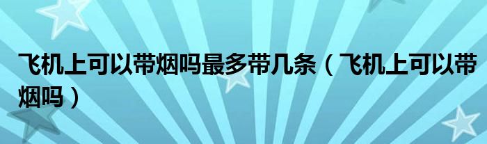 飛機(jī)上可以帶煙嗎最多帶幾條（飛機(jī)上可以帶煙嗎）