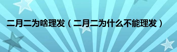 二月二為啥理發(fā)（二月二為什么不能理發(fā)）