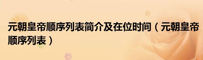 元朝皇帝順序列表簡介及在位時間（元朝皇帝順序列表）