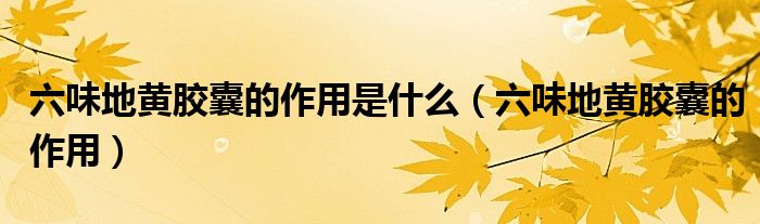 六味地黃膠囊的作用是什么（六味地黃膠囊的作用）