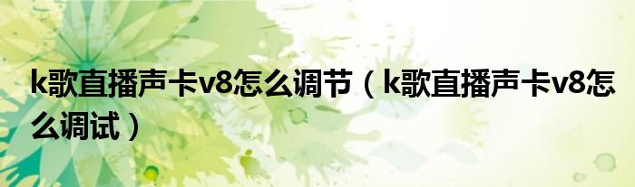 k歌直播聲卡v8怎么調(diào)節(jié)（k歌直播聲卡v8怎么調(diào)試）