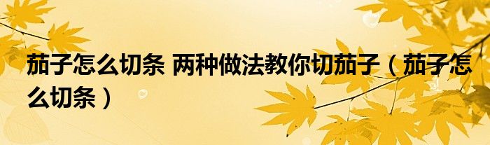 茄子怎么切條 兩種做法教你切茄子（茄子怎么切條）