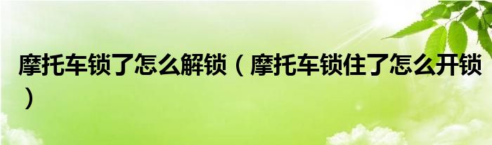 摩托車鎖了怎么解鎖（摩托車鎖住了怎么開鎖）