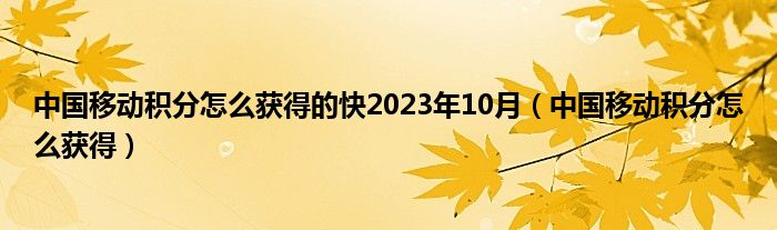中國移動(dòng)積分怎么獲得的快2023年10月（中國移動(dòng)積分怎么獲得）