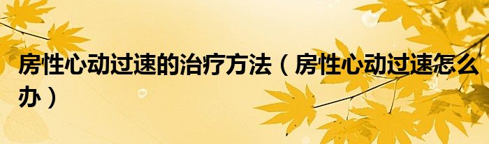 房性心動過速的治療方法（房性心動過速怎么辦）